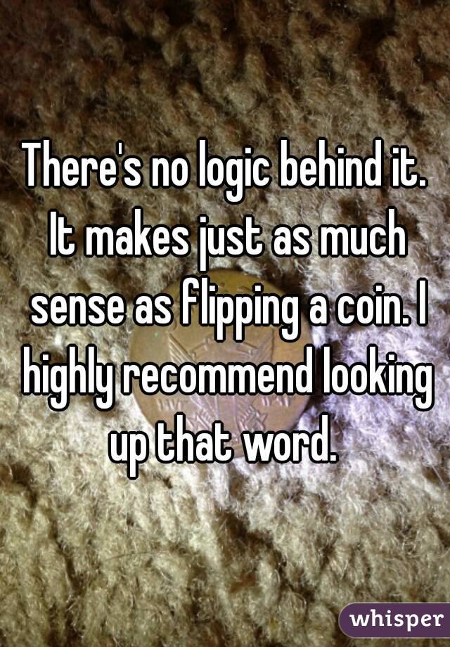 There's no logic behind it. It makes just as much sense as flipping a coin. I highly recommend looking up that word. 