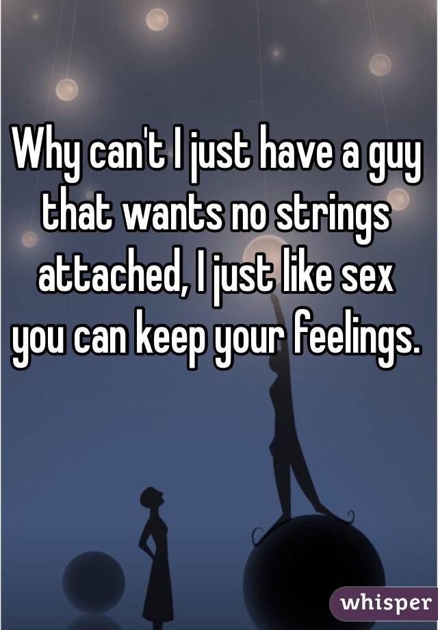 Why can't I just have a guy that wants no strings attached, I just like sex you can keep your feelings. 
