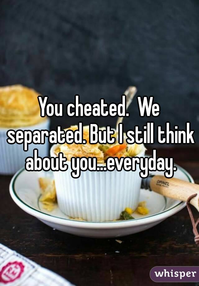 You cheated.  We separated. But I still think about you...everyday.