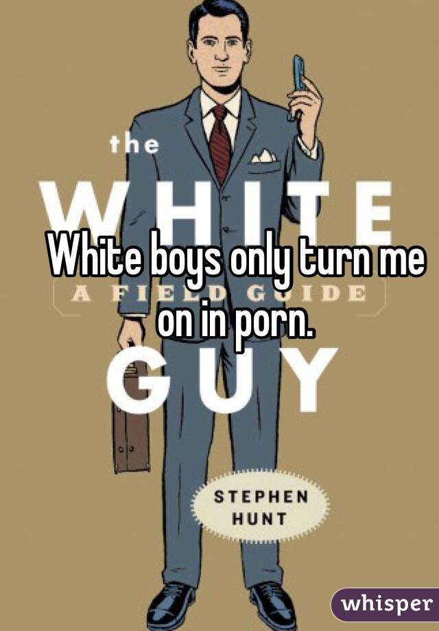 White boys only turn me on in porn.