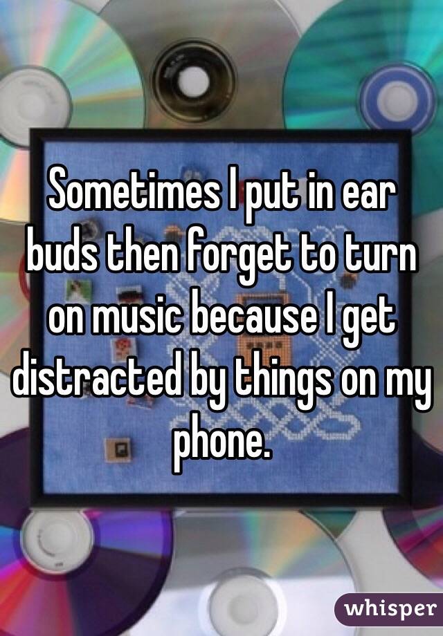 Sometimes I put in ear buds then forget to turn on music because I get distracted by things on my phone.