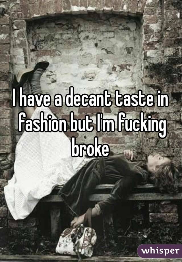 I have a decant taste in fashion but I'm fucking broke 