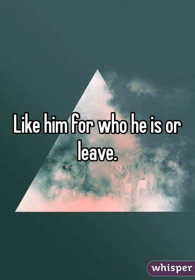 Like him for who he is or leave.