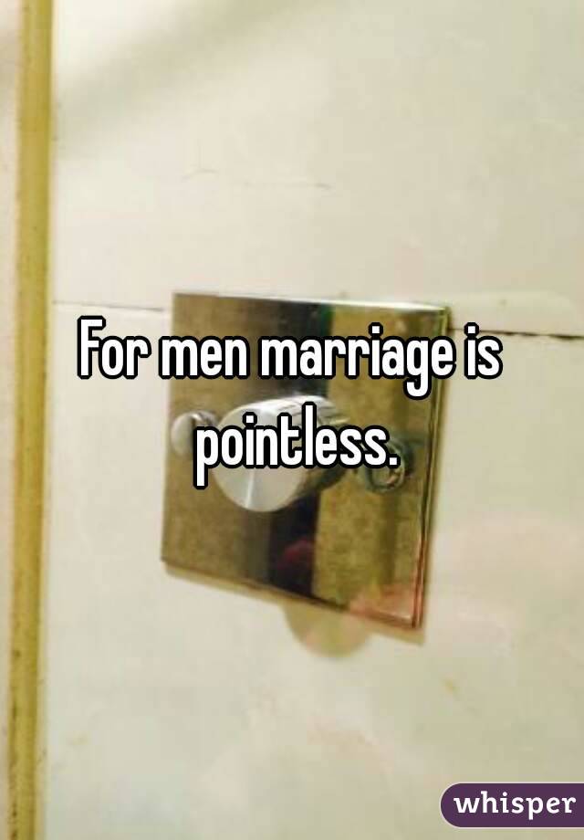 For men marriage is pointless.