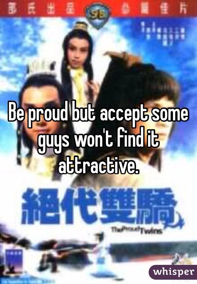 Be proud but accept some guys won't find it attractive. 