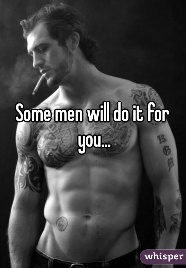 Some men will do it for you...
