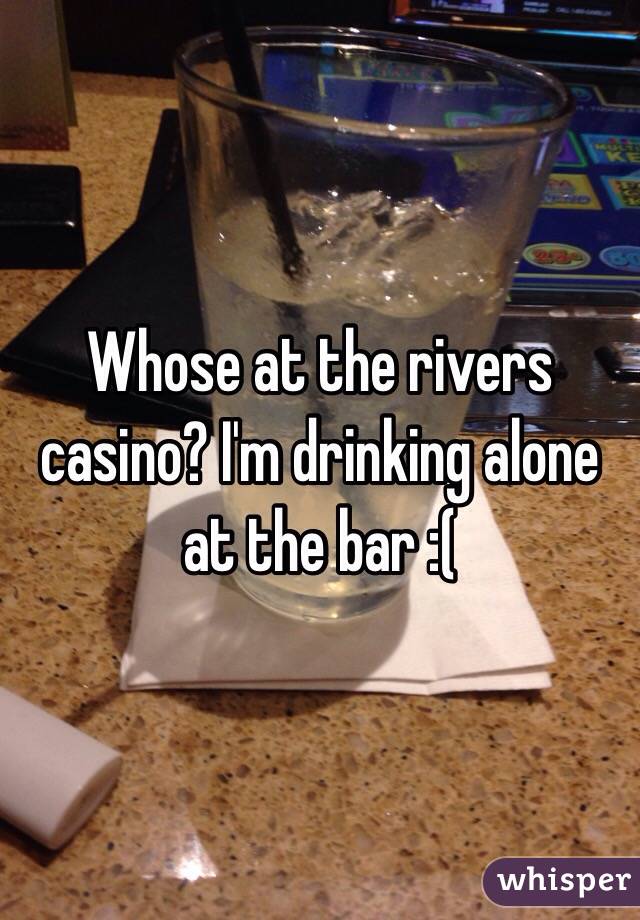 Whose at the rivers casino? I'm drinking alone at the bar :(