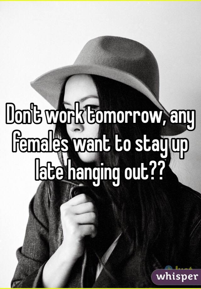 Don't work tomorrow, any females want to stay up late hanging out??