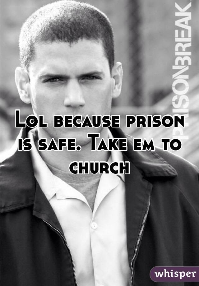 Lol because prison is safe. Take em to church 