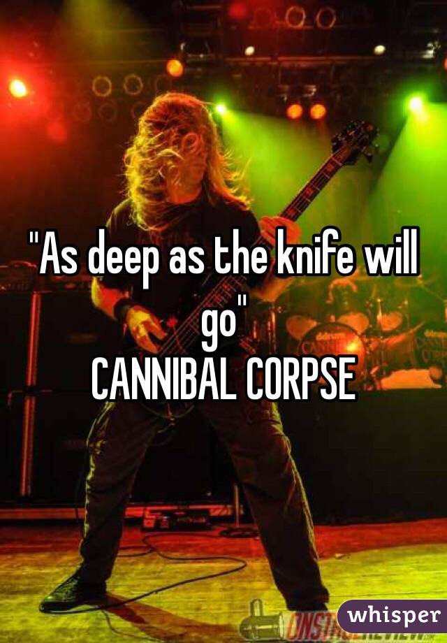 "As deep as the knife will go"
CANNIBAL CORPSE