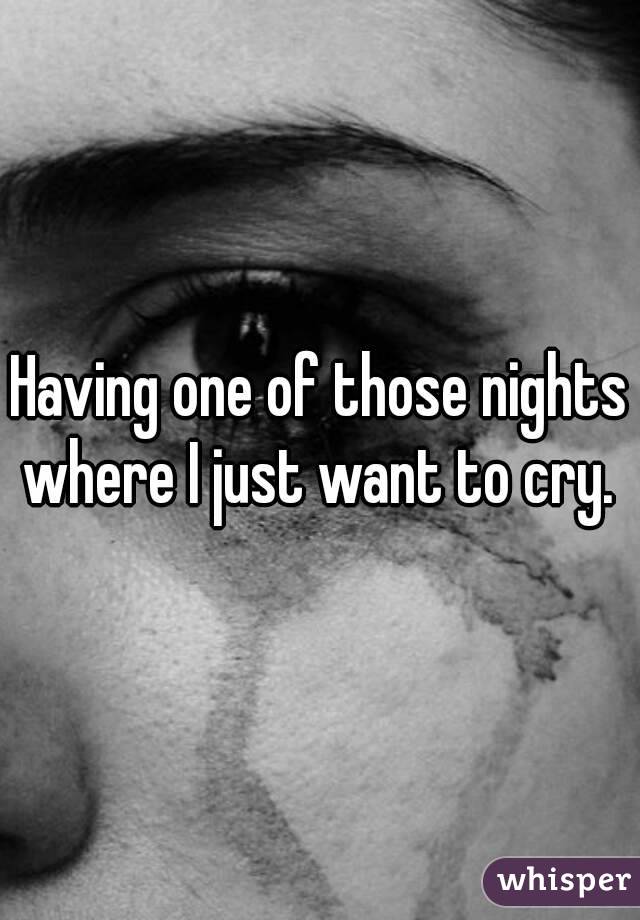 Having one of those nights where I just want to cry. 