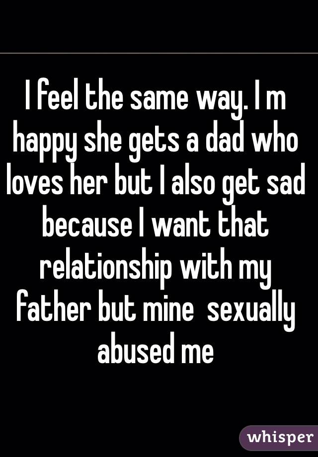 I feel the same way. I m happy she gets a dad who loves her but I also get sad because I want that relationship with my father but mine  sexually abused me