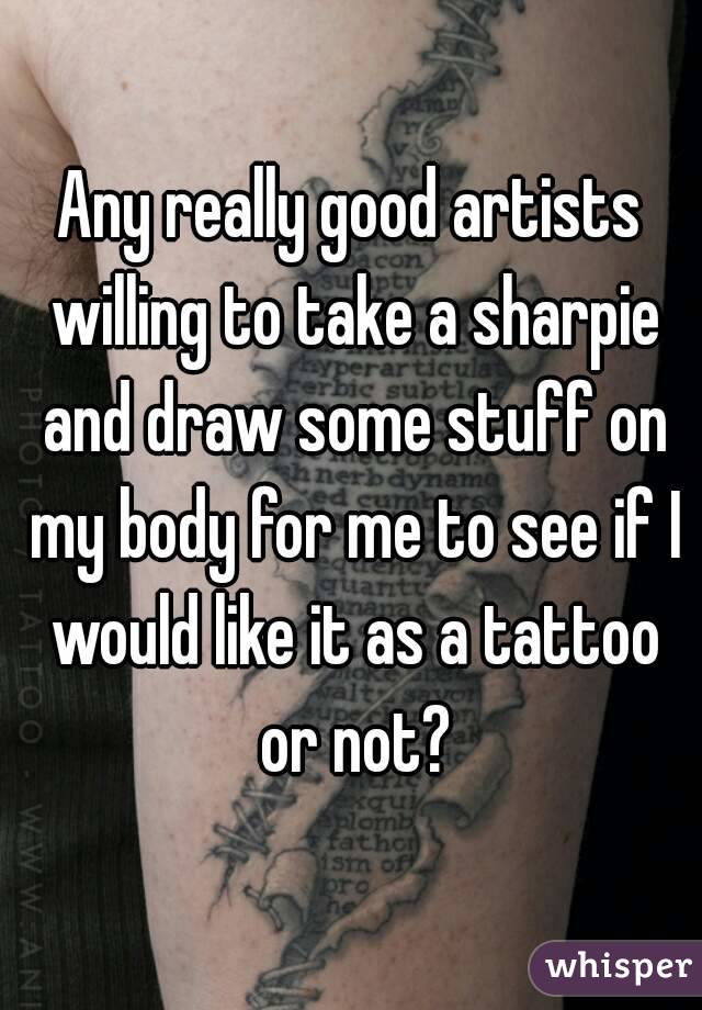 Any really good artists willing to take a sharpie and draw some stuff on my body for me to see if I would like it as a tattoo or not?