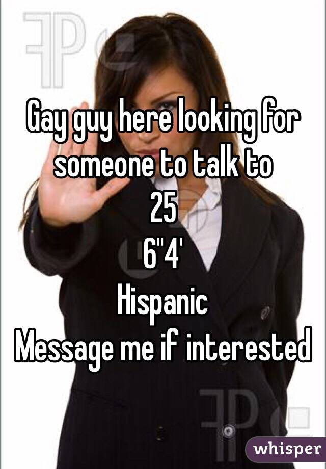 Gay guy here looking for someone to talk to 
25
6"4'
Hispanic
Message me if interested 
