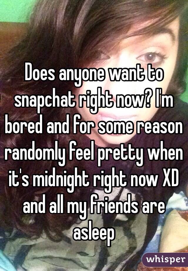 Does anyone want to snapchat right now? I'm bored and for some reason randomly feel pretty when it's midnight right now XD and all my friends are asleep
