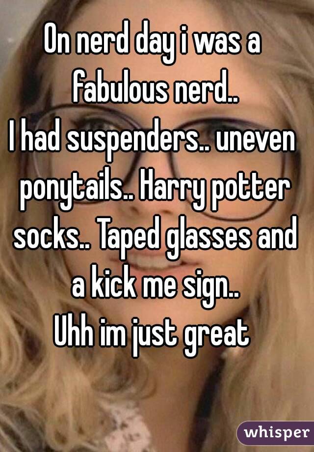 On nerd day i was a fabulous nerd..
I had suspenders.. uneven ponytails.. Harry potter socks.. Taped glasses and a kick me sign..
Uhh im just great