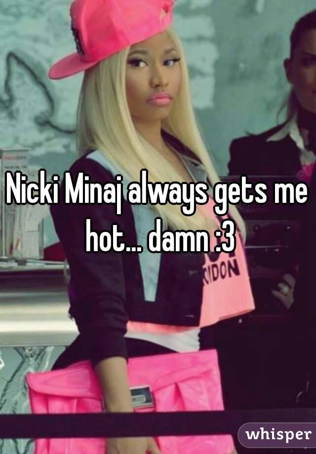 Nicki Minaj always gets me hot... damn :3