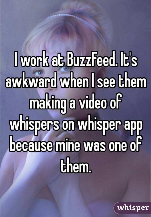 I work at BuzzFeed. It's awkward when I see them making a video of whispers on whisper app because mine was one of them.