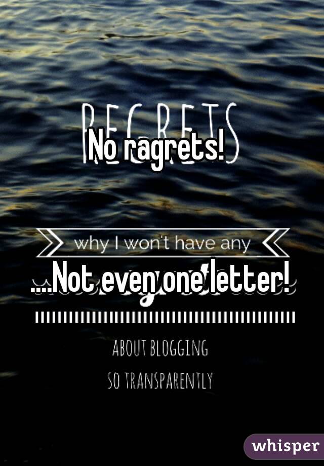 No ragrets! 


....Not even one letter!
