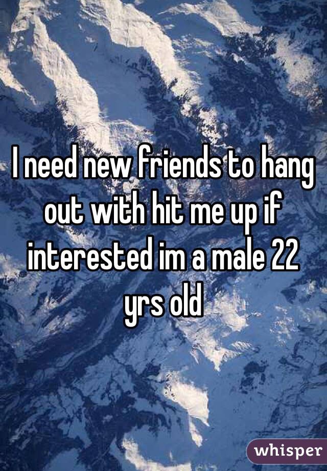 I need new friends to hang out with hit me up if interested im a male 22 yrs old 
