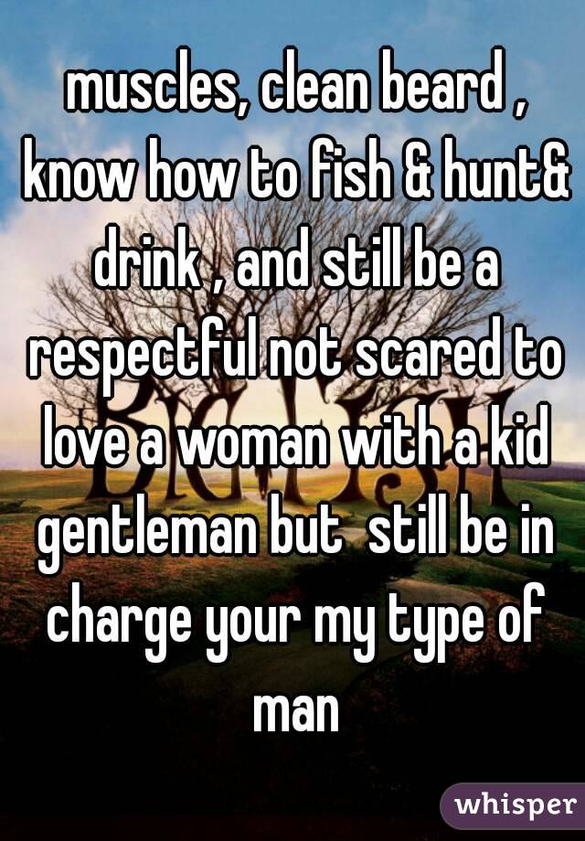  muscles, clean beard , know how to fish & hunt& drink , and still be a respectful not scared to love a woman with a kid gentleman but  still be in charge your my type of man