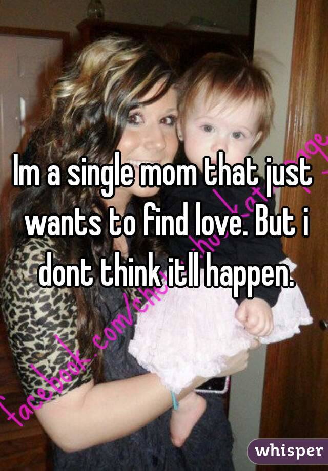 Im a single mom that just wants to find love. But i dont think itll happen.