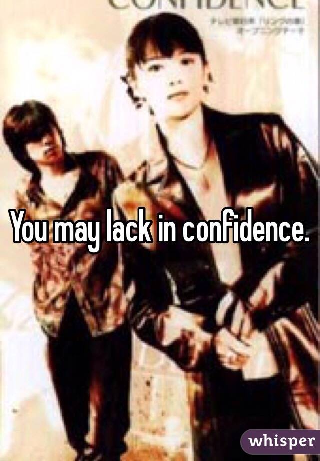 You may lack in confidence. 