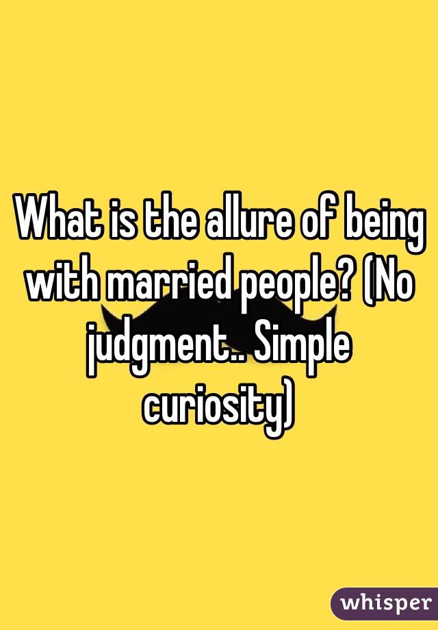 What is the allure of being with married people? (No judgment.. Simple curiosity)
