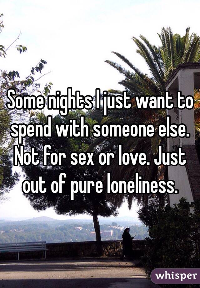 Some nights I just want to spend with someone else. Not for sex or love. Just out of pure loneliness. 