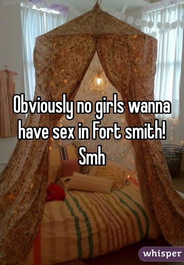 Obviously no girls wanna have sex in Fort smith! Smh 