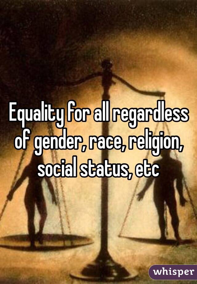 Equality for all regardless of gender, race, religion, social status, etc 