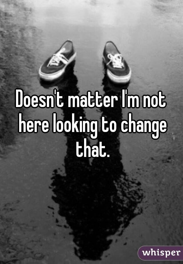 Doesn't matter I'm not here looking to change that.
