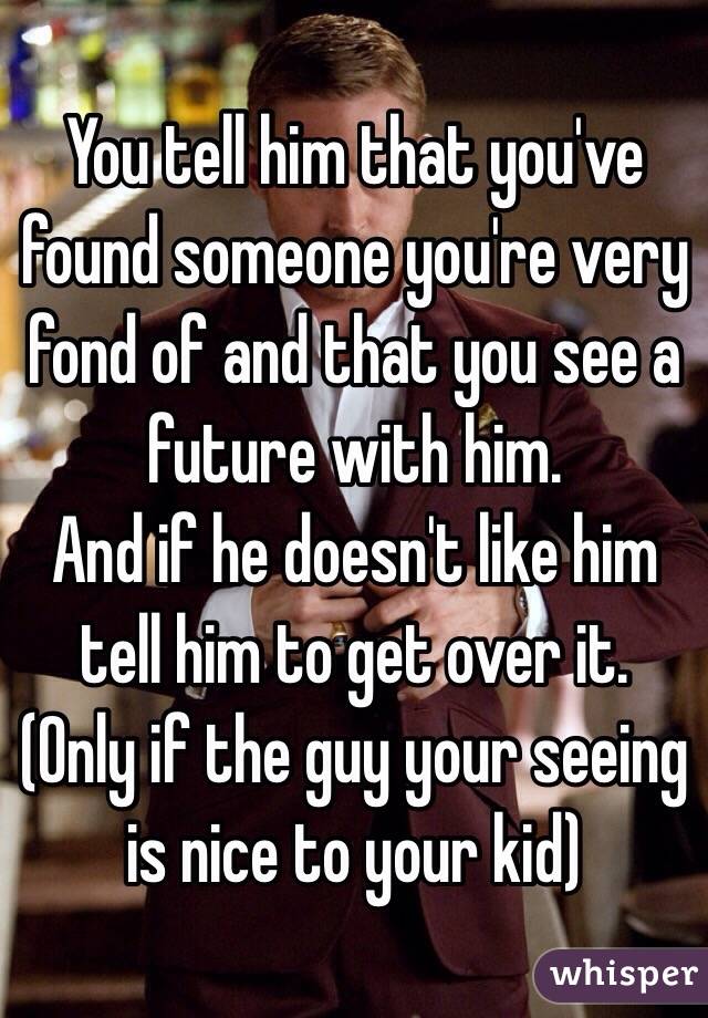 You tell him that you've found someone you're very fond of and that you see a future with him.
And if he doesn't like him tell him to get over it.
(Only if the guy your seeing is nice to your kid)