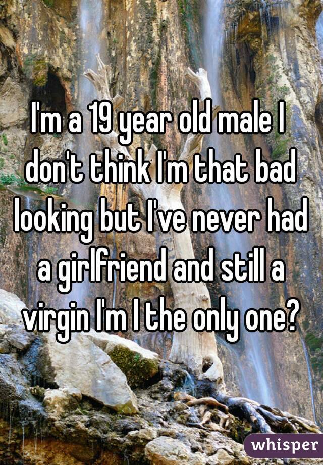 I'm a 19 year old male I don't think I'm that bad looking but I've never had a girlfriend and still a virgin I'm I the only one?
