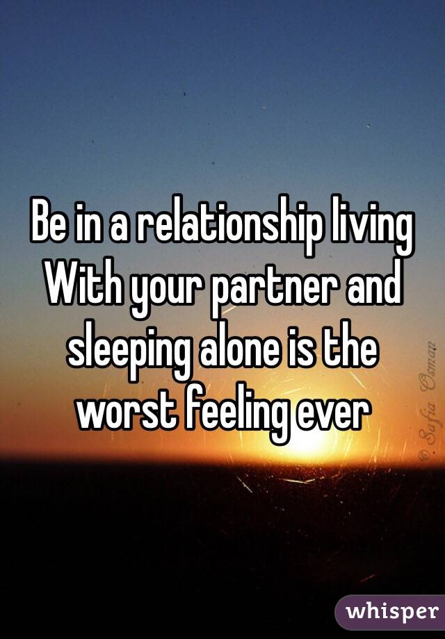 Be in a relationship living
With your partner and 
sleeping alone is the 
worst feeling ever