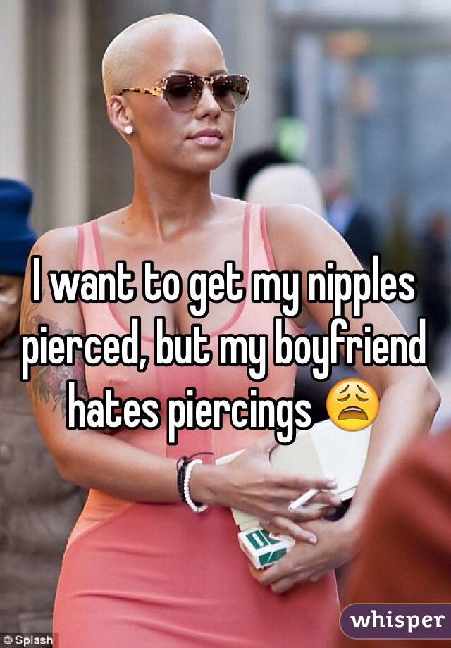 I want to get my nipples pierced, but my boyfriend hates piercings 😩 