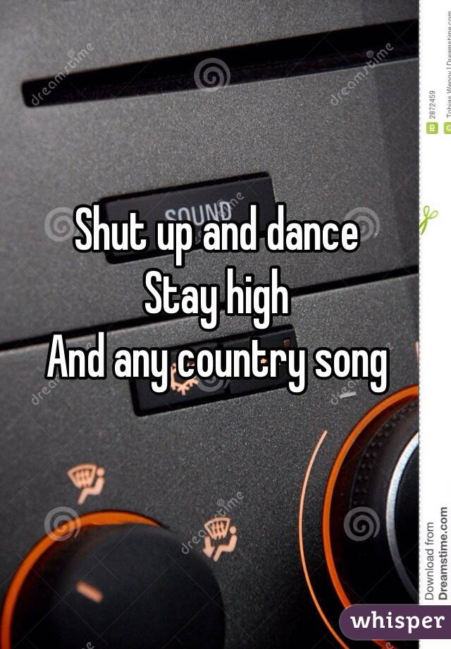 Shut up and dance
Stay high
And any country song 