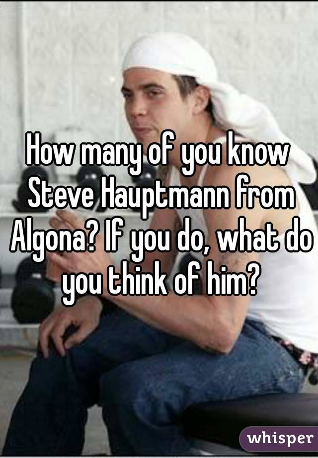 How many of you know Steve Hauptmann from Algona? If you do, what do you think of him?