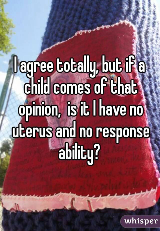 I agree totally, but if a child comes of that opinion,  is it I have no uterus and no response ability? 