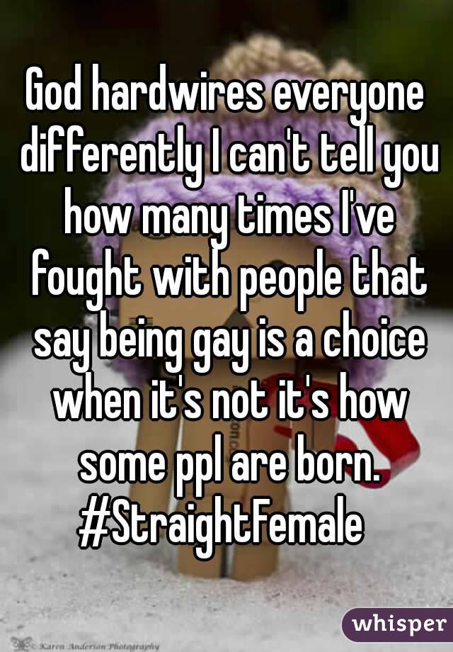 God hardwires everyone differently I can't tell you how many times I've fought with people that say being gay is a choice when it's not it's how some ppl are born.
#StraightFemale 