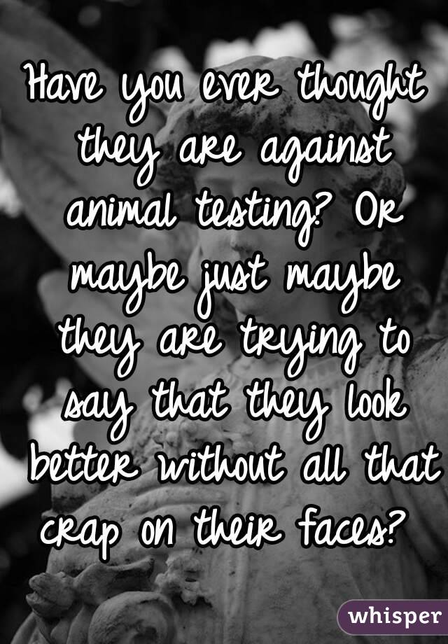 Have you ever thought they are against animal testing? Or maybe just maybe they are trying to say that they look better without all that crap on their faces? 