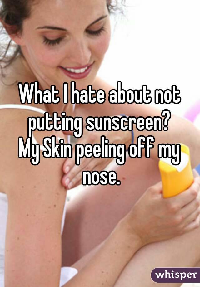 What I hate about not putting sunscreen? 
My Skin peeling off my nose.