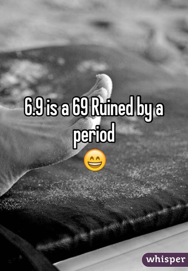 6.9 is a 69 Ruined by a period 
ðŸ˜„