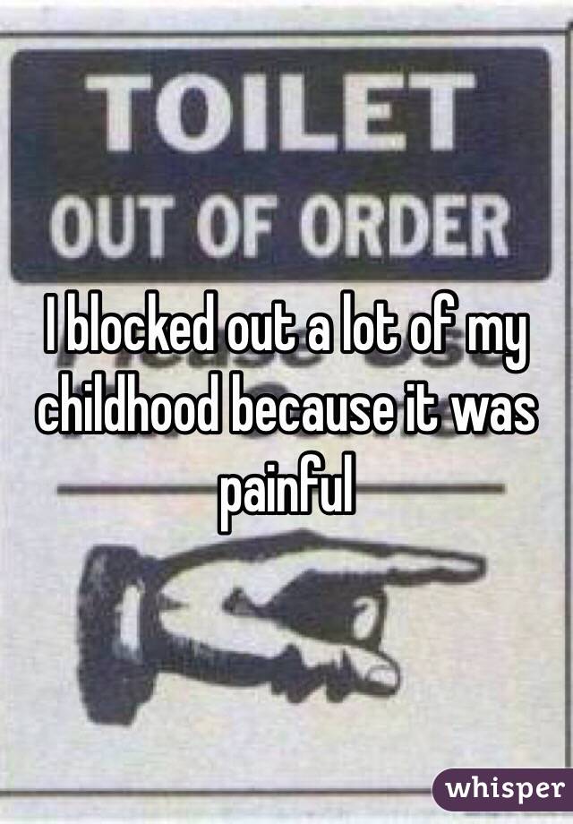 I blocked out a lot of my childhood because it was painful 
