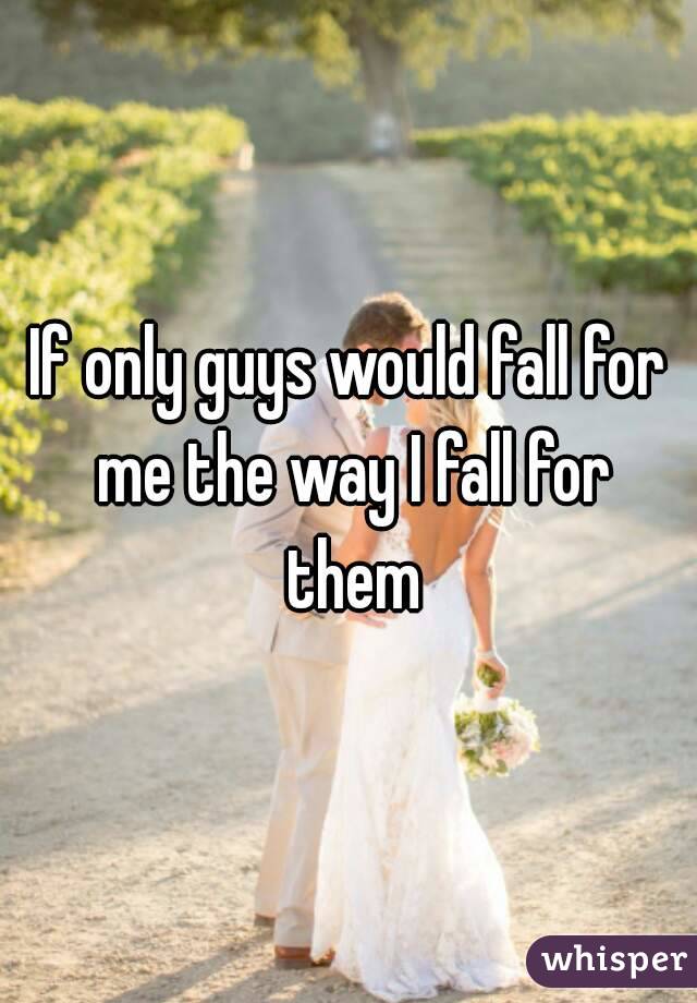 If only guys would fall for me the way I fall for them