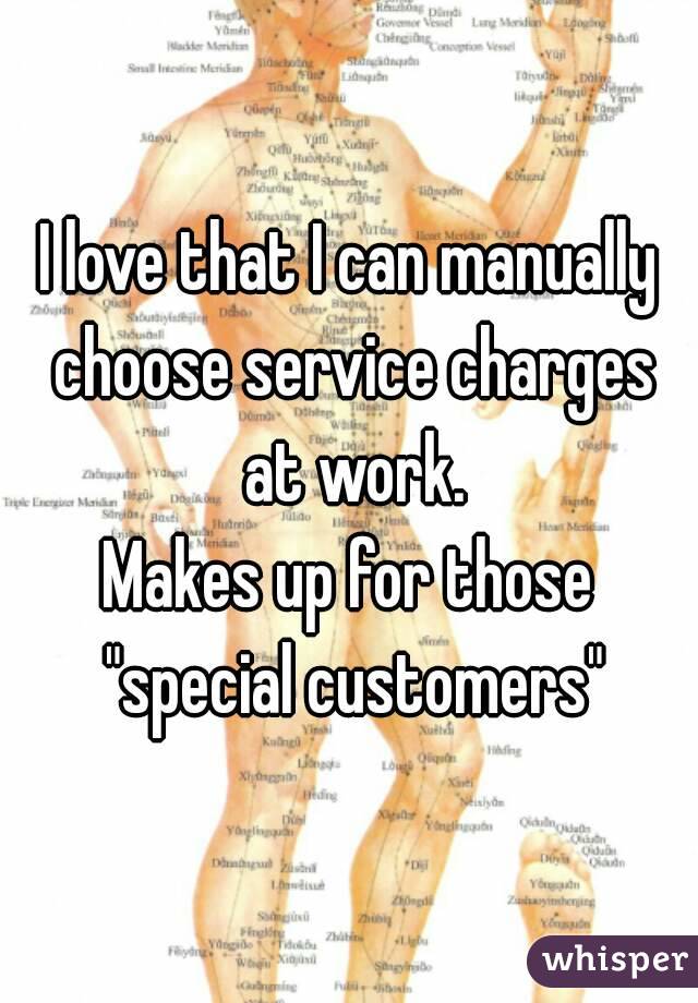 I love that I can manually choose service charges at work.
Makes up for those
 "special customers"