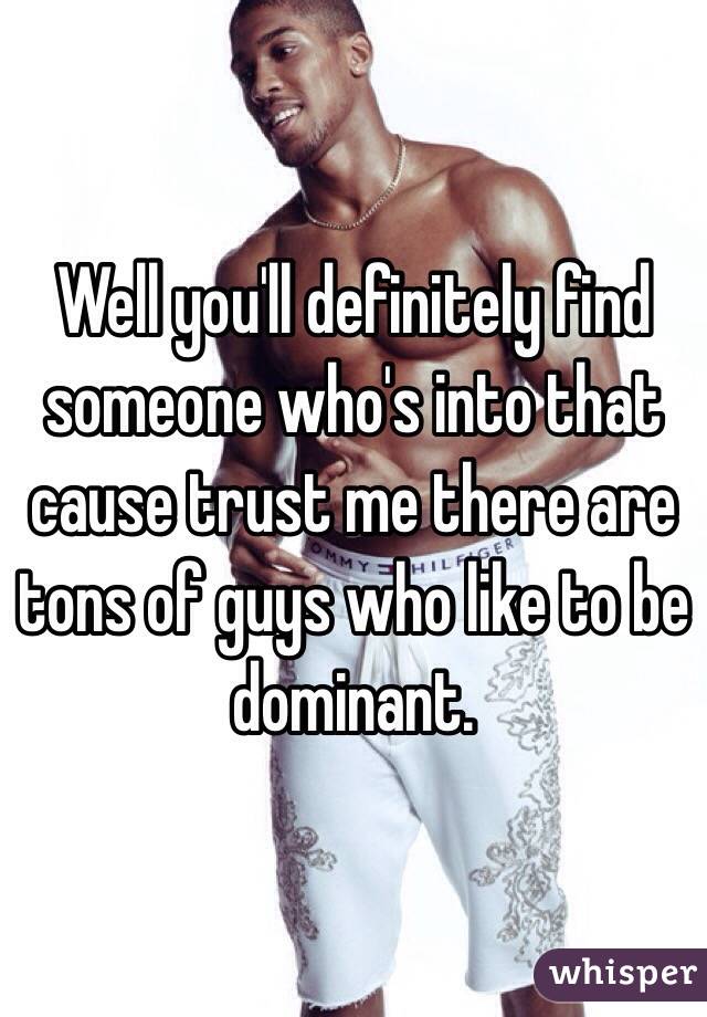 Well you'll definitely find someone who's into that cause trust me there are tons of guys who like to be dominant. 