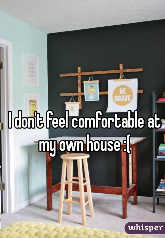 I don't feel comfortable at my own house :(