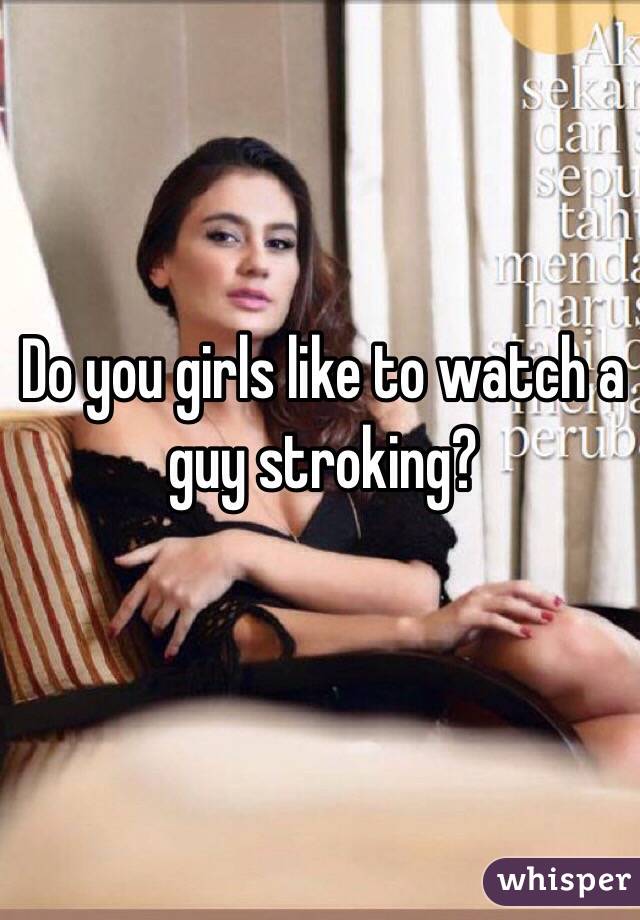 Do you girls like to watch a guy stroking?