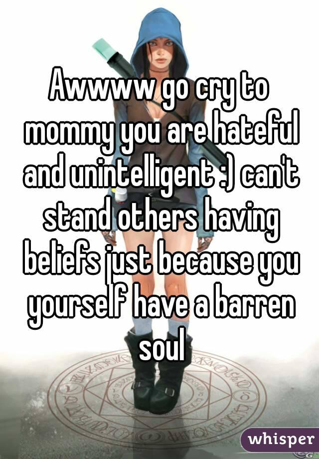 Awwww go cry to mommy you are hateful and unintelligent :) can't stand others having beliefs just because you yourself have a barren soul